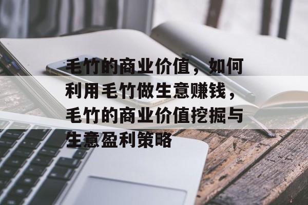 毛竹的商业价值,如何利用毛竹做生意赚钱,毛竹的商业价值挖掘与生意盈利策略 毛竹的商业价值,如何利用毛竹做生意赚钱,毛竹的商业价值挖掘与生意盈利策略