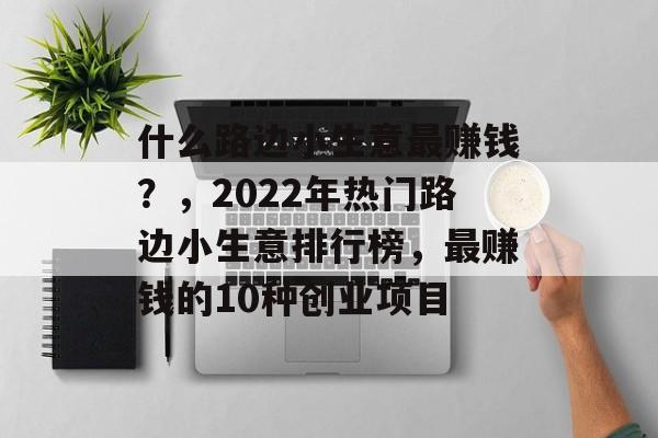 什么路边小生意最赚钱?,2022年热门路边小生意排行榜,最赚钱的10种创业项目 什么路边小生意最赚钱?,2022年热门路边小生意排行榜,最赚钱的10种创业项目