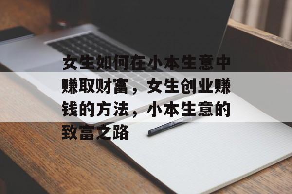 女生如何在小本生意中赚取财富,女生创业赚钱的方法,小本生意的致富之路 女生如何在小本生意中赚取财富,女生创业赚钱的方法,小本生意的致富之路