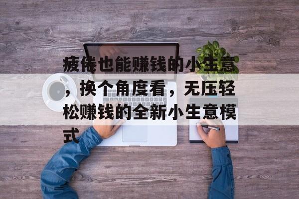 疲倦也能赚钱的小生意,换个角度看,无压轻松赚钱的全新小生意模式 疲倦也能赚钱的小生意,换个角度看,无压轻松赚钱的全新小生意模式