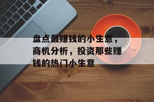 盘点最赚钱的小生意,商机分析,投资那些赚钱的热门小生意 盘点最赚钱的小生意,商机分析,投资那些赚钱的热门小生意