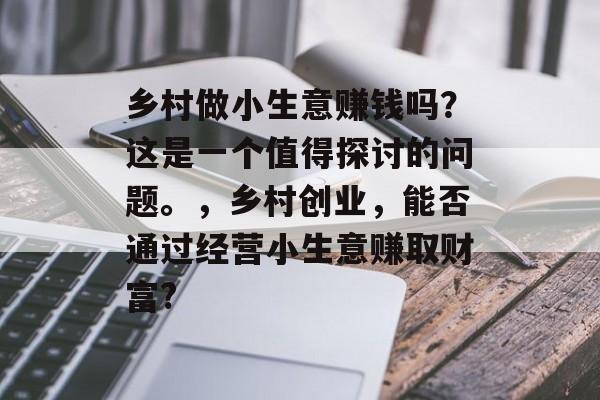 乡村做小生意赚钱吗?这是一个值得探讨的问题。,乡村创业,能否通过经营小生意赚取财富? 乡村做小生意赚钱吗?这是一个值得探讨的问题。,乡村创业,能否通过经营小生意赚取财富?