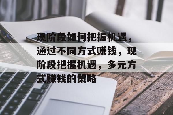 现阶段如何把握机遇，通过不同方式赚钱，现阶段把握机遇，多元方式赚钱的策略