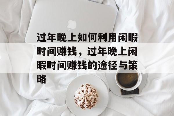 过年晚上如何利用闲暇时间赚钱,过年晚上闲暇时间赚钱的途径与策略 过年晚上如何利用闲暇时间赚钱,过年晚上闲暇时间赚钱的途径与策略