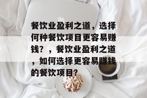 餐饮业盈利之道,选择何种餐饮项目更容易赚钱?,餐饮业盈利之道,如何选择更容易赚钱的餐饮项目? 餐饮业盈利之道,选择何种餐饮项目更容易赚钱?,餐饮业盈利之道,如何选择更容易赚钱的餐饮项目?