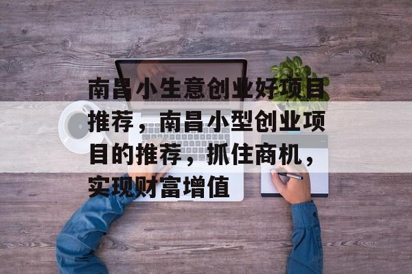 南昌小生意创业好项目推荐,南昌小型创业项目的推荐,抓住商机,实现财富增值 南昌小生意创业好项目推荐,南昌小型创业项目的推荐,抓住商机,实现财富增值