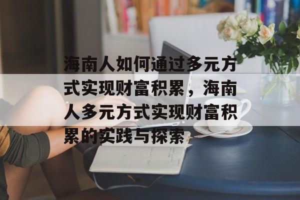 海南人如何通过多元方式实现财富积累,海南人多元方式实现财富积累的实践与探索 海南人如何通过多元方式实现财富积累,海南人多元方式实现财富积累的实践与探索