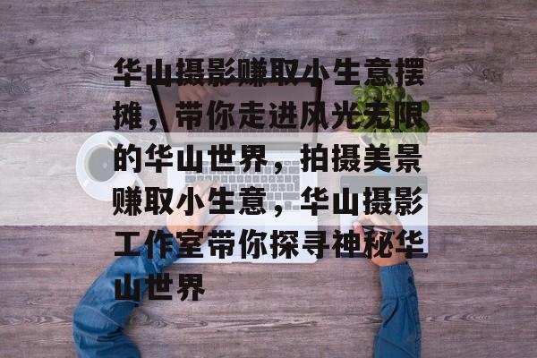 华山摄影赚取小生意摆摊,带你走进风光无限的华山世界,拍摄美景赚取小生意,华山摄影工作室带你探寻神秘华山世界 华山摄影赚取小生意摆摊,带你走进风光无限的华山世界,拍摄美景赚取小生意,华山摄影工作室带你探寻神秘华山世界