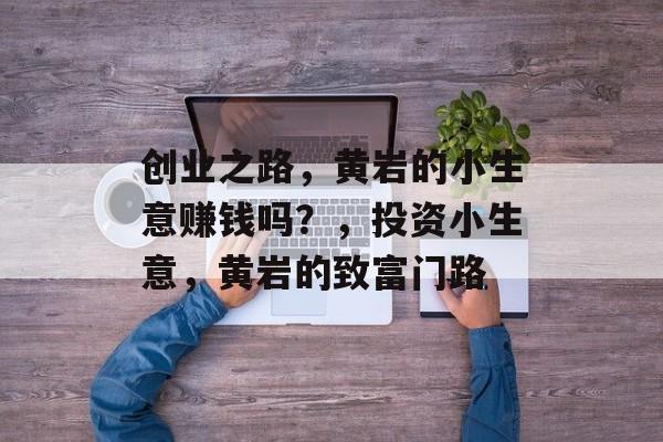 创业之路,黄岩的小生意赚钱吗?,投资小生意,黄岩的致富门路 创业之路,黄岩的小生意赚钱吗?,投资小生意,黄岩的致富门路