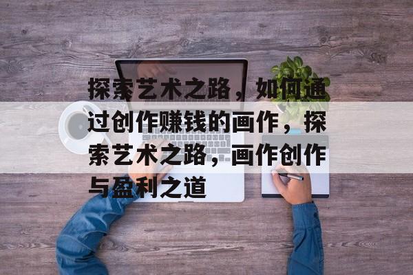 探索艺术之路,如何通过创作赚钱的画作,探索艺术之路,画作创作与盈利之道 探索艺术之路,如何通过创作赚钱的画作,探索艺术之路,画作创作与盈利之道