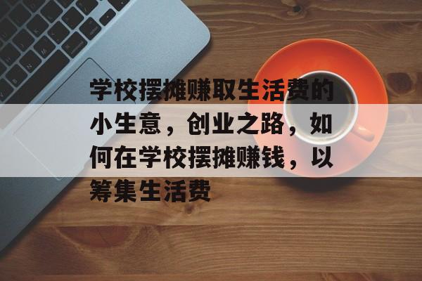 学校摆摊赚取生活费的小生意,创业之路,如何在学校摆摊赚钱,以筹集生活费 学校摆摊赚取生活费的小生意,创业之路,如何在学校摆摊赚钱,以筹集生活费