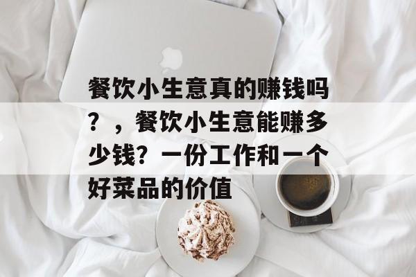 餐饮小生意真的赚钱吗?,餐饮小生意能赚多少钱?一份工作和一个好菜品的价值 餐饮小生意真的赚钱吗?,餐饮小生意能赚多少钱?一份工作和一个好菜品的价值