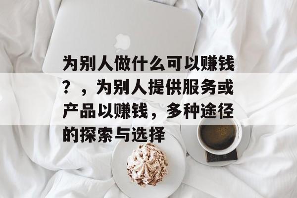 为别人做什么可以赚钱？，为别人提供服务或产品以赚钱，多种途径的探索与选择