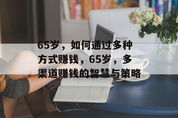 65岁,如何通过多种方式赚钱,65岁,多渠道赚钱的智慧与策略 65岁,如何通过多种方式赚钱,65岁,多渠道赚钱的智慧与策略