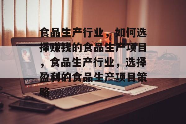 食品生产行业,如何选择赚钱的食品生产项目,食品生产行业,选择盈利的食品生产项目策略 食品生产行业,如何选择赚钱的食品生产项目,食品生产行业,选择盈利的食品生产项目策略
