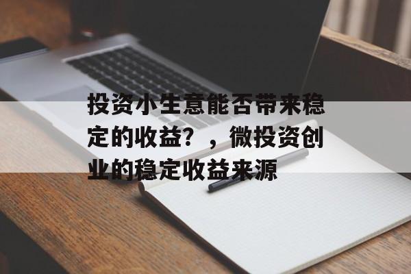 投资小生意能否带来稳定的收益?,微投资创业的稳定收益来源 投资小生意能否带来稳定的收益?,微投资创业的稳定收益来源
