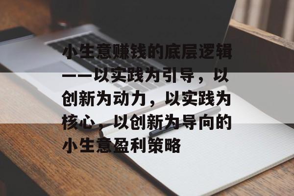 小生意赚钱的底层逻辑——以实践为引导,以创新为动力,以实践为核心,以创新为导向的小生意盈利策略 小生意赚钱的底层逻辑——以实践为引导,以创新为动力,以实践为核心,以创新为导向的小生意盈利策略
