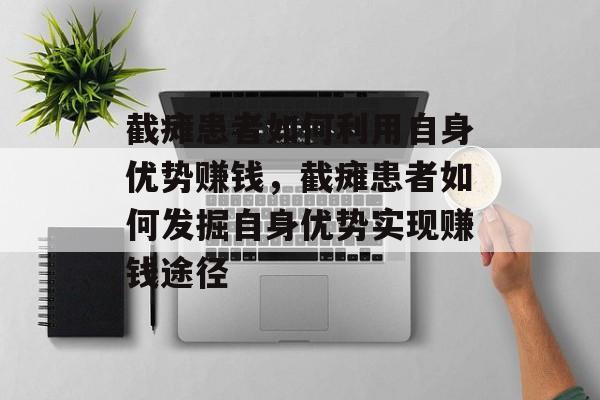 截瘫患者如何利用自身优势赚钱,截瘫患者如何发掘自身优势实现赚钱途径 截瘫患者如何利用自身优势赚钱,截瘫患者如何发掘自身优势实现赚钱途径