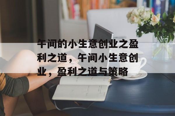 午间的小生意创业之盈利之道,午间小生意创业,盈利之道与策略 午间的小生意创业之盈利之道,午间小生意创业,盈利之道与策略