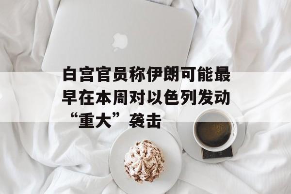 白宫官员称伊朗可能最早在本周对以色列发动“重大”袭击 白宫官员称伊朗可能最早在本周对以色列发动“重大”袭击