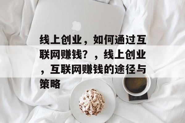线上创业,如何通过互联网赚钱?,线上创业,互联网赚钱的途径与策略 线上创业,如何通过互联网赚钱?,线上创业,互联网赚钱的途径与策略
