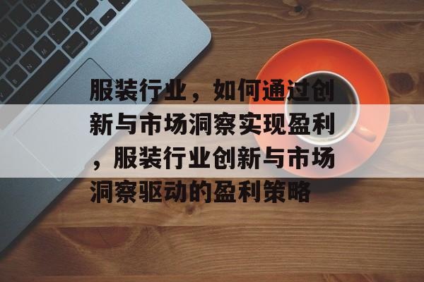 服装行业,如何通过创新与市场洞察实现盈利,服装行业创新与市场洞察驱动的盈利策略 服装行业,如何通过创新与市场洞察实现盈利,服装行业创新与市场洞察驱动的盈利策略