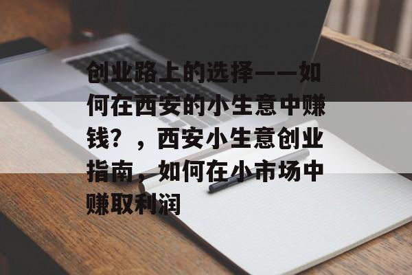 创业路上的选择——如何在西安的小生意中赚钱?,西安小生意创业指南,如何在小市场中赚取利润 创业路上的选择——如何在西安的小生意中赚钱?,西安小生意创业指南,如何在小市场中赚取利润