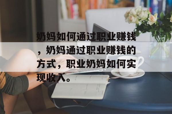 奶妈如何通过职业赚钱,奶妈通过职业赚钱的方式,职业奶妈如何实现收入。 奶妈如何通过职业赚钱,奶妈通过职业赚钱的方式,职业奶妈如何实现收入。