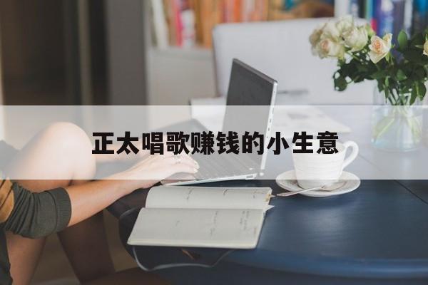 正太唱歌赚钱的小生意 正太唱歌赚钱的小生意