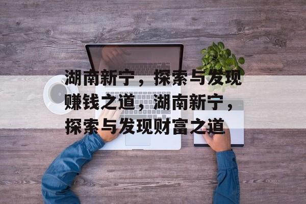湖南新宁,探索与发现赚钱之道,湖南新宁,探索与发现财富之道 湖南新宁,探索与发现赚钱之道,湖南新宁,探索与发现财富之道