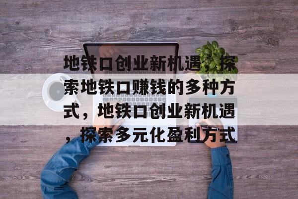 地铁口创业新机遇,探索地铁口赚钱的多种方式,地铁口创业新机遇,探索多元化盈利方式 地铁口创业新机遇,探索地铁口赚钱的多种方式,地铁口创业新机遇,探索多元化盈利方式