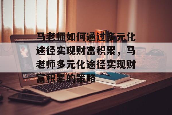 马老师如何通过多元化途径实现财富积累,马老师多元化途径实现财富积累的策略 马老师如何通过多元化途径实现财富积累,马老师多元化途径实现财富积累的策略
