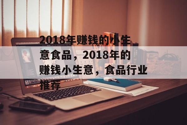 2018年赚钱的小生意食品,2018年的赚钱小生意,食品行业推荐 2018年赚钱的小生意食品,2018年的赚钱小生意,食品行业推荐