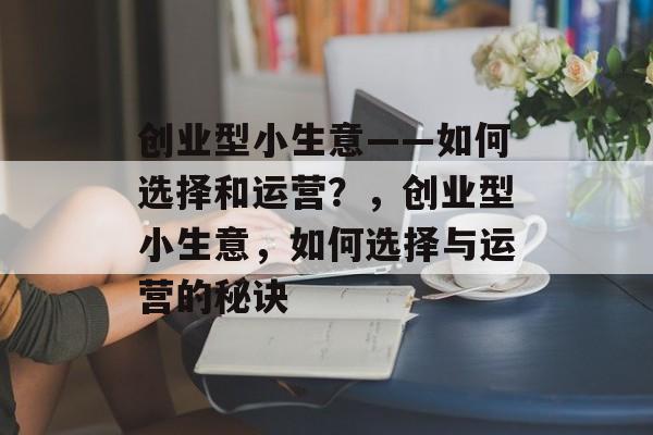 创业型小生意——如何选择和运营?,创业型小生意,如何选择与运营的秘诀 创业型小生意——如何选择和运营?,创业型小生意,如何选择与运营的秘诀