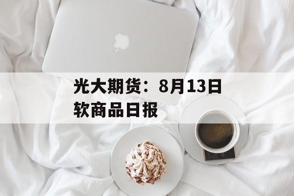 光大期货:8月13日软商品日报 光大期货:8月13日软商品日报