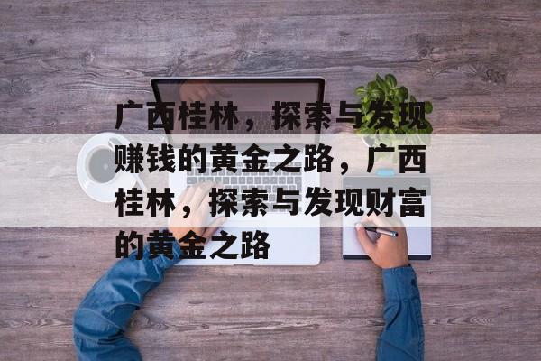 广西桂林,探索与发现赚钱的黄金之路,广西桂林,探索与发现财富的黄金之路 广西桂林,探索与发现赚钱的黄金之路,广西桂林,探索与发现财富的黄金之路
