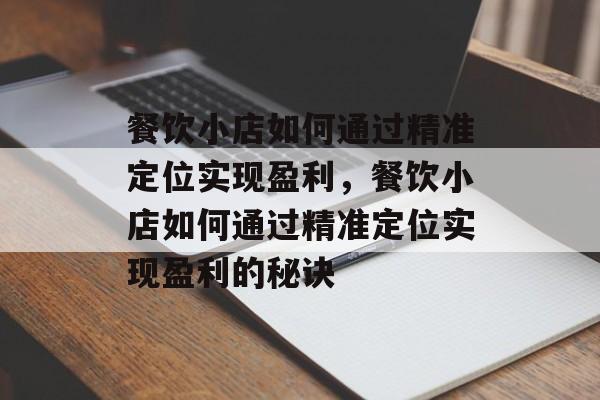 餐饮小店如何通过精准定位实现盈利,餐饮小店如何通过精准定位实现盈利的秘诀 餐饮小店如何通过精准定位实现盈利,餐饮小店如何通过精准定位实现盈利的秘诀