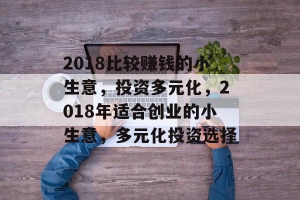2018比较赚钱的小生意,投资多元化,2018年适合创业的小生意,多元化投资选择 2018比较赚钱的小生意,投资多元化,2018年适合创业的小生意,多元化投资选择