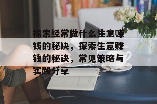 探索经常做什么生意赚钱的秘诀,探索生意赚钱的秘诀,常见策略与实践分享 探索经常做什么生意赚钱的秘诀,探索生意赚钱的秘诀,常见策略与实践分享