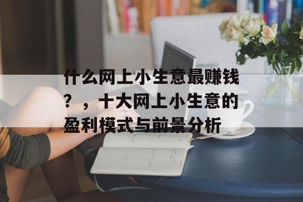 什么网上小生意最赚钱?,十大网上小生意的盈利模式与前景分析 什么网上小生意最赚钱?,十大网上小生意的盈利模式与前景分析