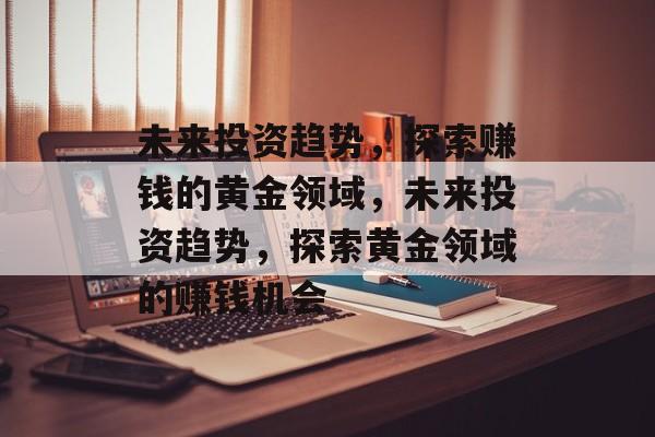 未来投资趋势,探索赚钱的黄金领域,未来投资趋势,探索黄金领域的赚钱机会 未来投资趋势,探索赚钱的黄金领域,未来投资趋势,探索黄金领域的赚钱机会
