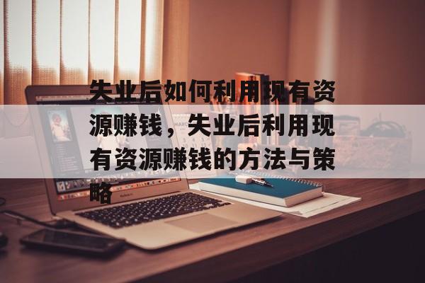 失业后如何利用现有资源赚钱,失业后利用现有资源赚钱的方法与策略 失业后如何利用现有资源赚钱,失业后利用现有资源赚钱的方法与策略