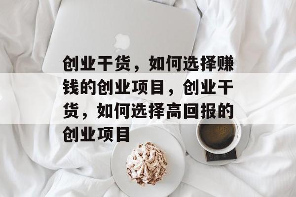 创业干货,如何选择赚钱的创业项目,创业干货,如何选择高回报的创业项目 创业干货,如何选择赚钱的创业项目,创业干货,如何选择高回报的创业项目