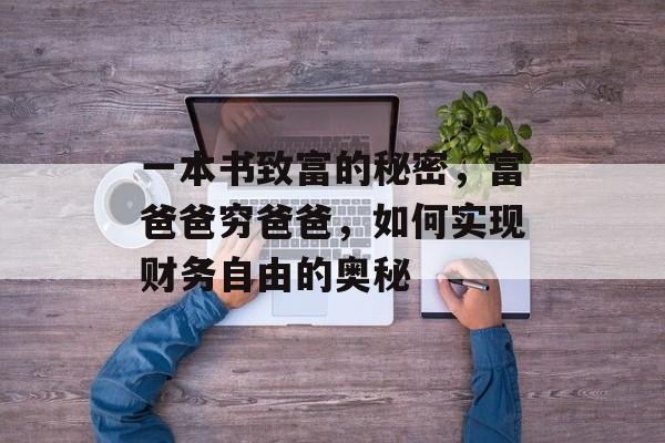 一本书致富的秘密,富爸爸穷爸爸,如何实现财务自由的奥秘 一本书致富的秘密,富爸爸穷爸爸,如何实现财务自由的奥秘
