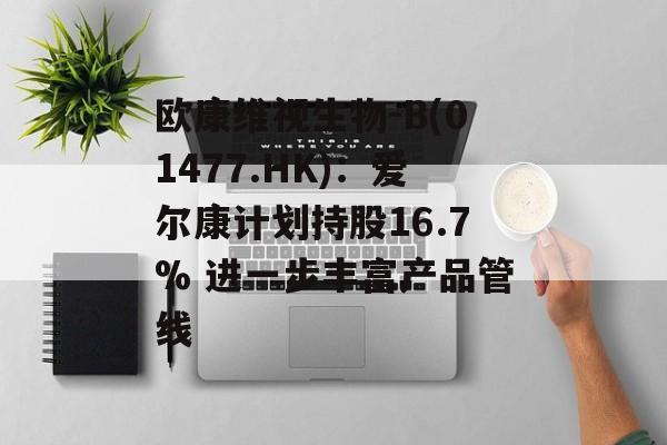 欧康维视生物-B(01477.HK):爱尔康计划持股16.7% 进一步丰富产品管线 欧康维视生物-B(01477.HK):爱尔康计划持股16.7% 进一步丰富产品管线