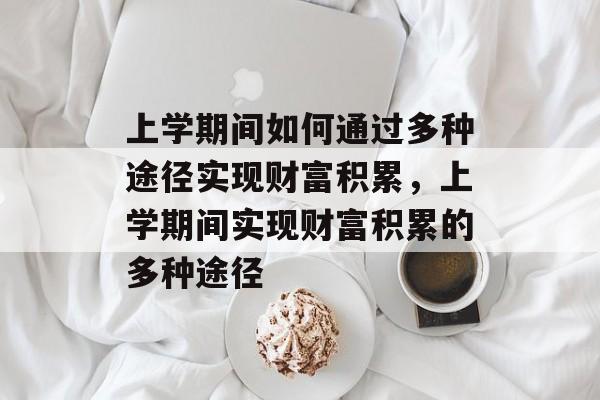 上学期间如何通过多种途径实现财富积累,上学期间实现财富积累的多种途径 上学期间如何通过多种途径实现财富积累,上学期间实现财富积累的多种途径