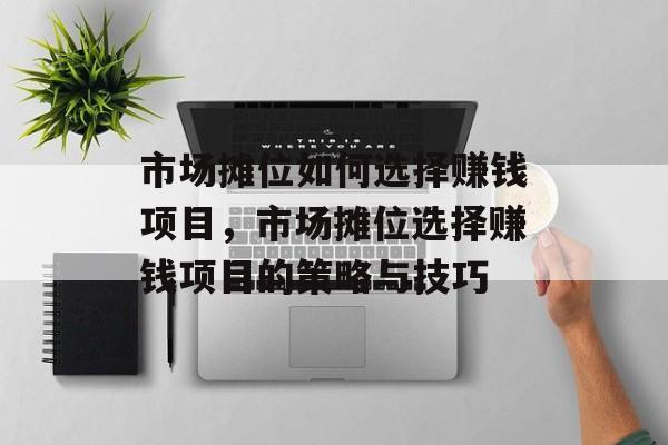 市场摊位如何选择赚钱项目,市场摊位选择赚钱项目的策略与技巧 市场摊位如何选择赚钱项目,市场摊位选择赚钱项目的策略与技巧