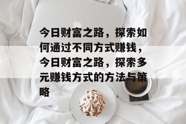 今日财富之路,探索如何通过不同方式赚钱,今日财富之路,探索多元赚钱方式的方法与策略 今日财富之路,探索如何通过不同方式赚钱,今日财富之路,探索多元赚钱方式的方法与策略