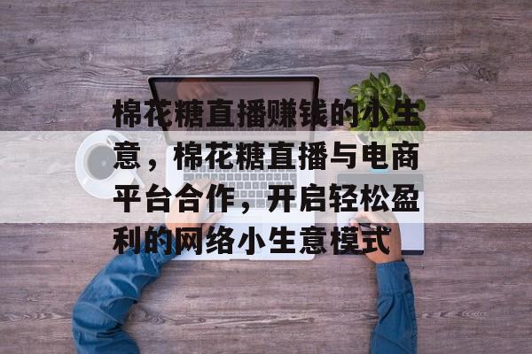 棉花糖直播赚钱的小生意,棉花糖直播与电商平台合作,开启轻松盈利的网络小生意模式 棉花糖直播赚钱的小生意,棉花糖直播与电商平台合作,开启轻松盈利的网络小生意模式