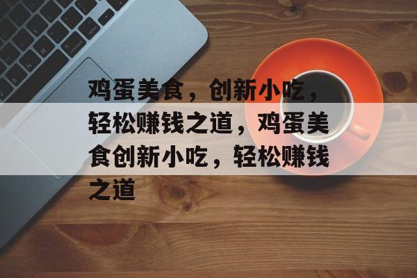 鸡蛋美食,创新小吃,轻松赚钱之道,鸡蛋美食创新小吃,轻松赚钱之道 鸡蛋美食,创新小吃,轻松赚钱之道,鸡蛋美食创新小吃,轻松赚钱之道